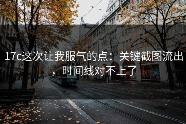 17c这次让我服气的点：关键截图流出，时间线对不上了