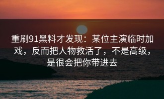 重刷91黑料才发现：某位主演临时加戏，反而把人物救活了，不是高级，是很会把你带进去
