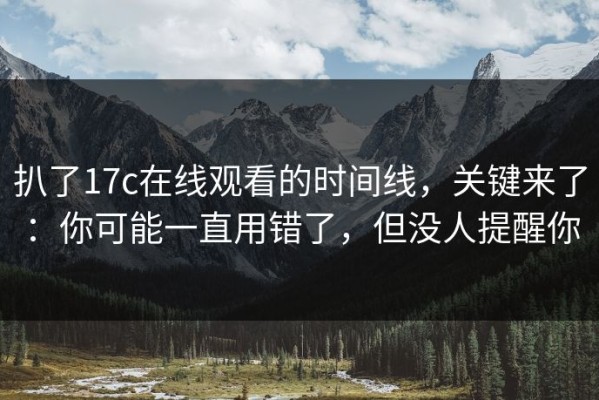 扒了17c在线观看的时间线，关键来了：你可能一直用错了，但没人提醒你