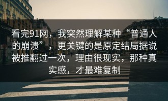 看完91网，我突然理解某种“普通人的崩溃”，更关键的是原定结局据说被推翻过一次，理由很现实，那种真实感，才最难复制