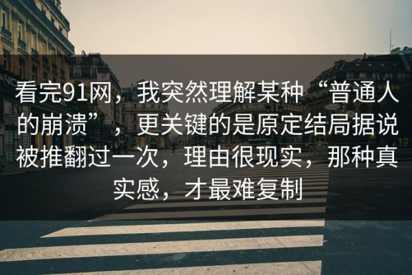 看完91网，我突然理解某种“普通人的崩溃”，更关键的是原定结局据说被推翻过一次，理由很现实，那种真实感，才最难复制