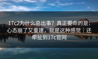 17c2为什么总出事？真正要命的是：心态崩了又重建，就是这种感觉｜还牵扯到17c官网