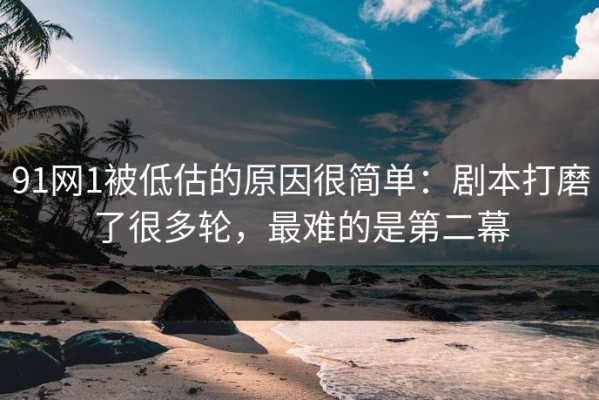 91网1被低估的原因很简单：剧本打磨了很多轮，最难的是第二幕