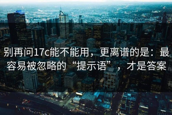 别再问17c能不能用，更离谱的是：最容易被忽略的“提示语”，才是答案