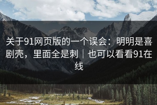 关于91网页版的一个误会：明明是喜剧壳，里面全是刺｜也可以看看91在线