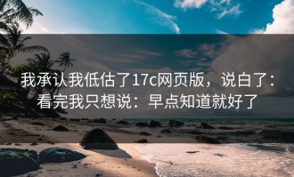我承认我低估了17c网页版，说白了：看完我只想说：早点知道就好了
