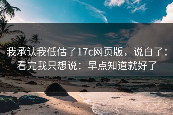 我承认我低估了17c网页版，说白了：看完我只想说：早点知道就好了