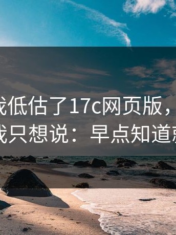 我承认我低估了17c网页版，说白了：看完我只想说：早点知道就好了