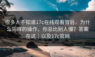 很多人不知道17c在线观看背后，为什么同样的操作，你总比别人慢？答案在这｜以及17c官网
