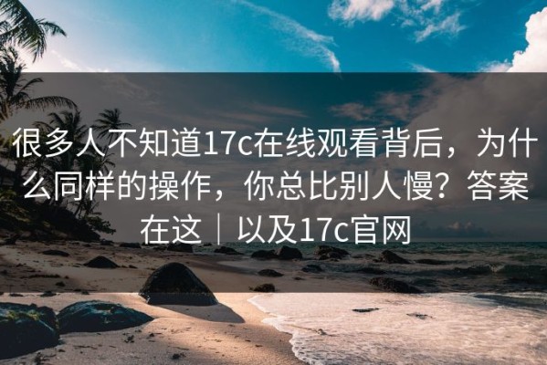 很多人不知道17c在线观看背后，为什么同样的操作，你总比别人慢？答案在这｜以及17c官网