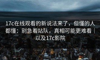 17c在线观看的新说法来了，但懂的人都懂：别急着站队，真相可能更难看｜以及17c影院