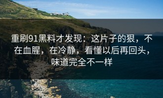 重刷91黑料才发现：这片子的狠，不在血腥，在冷静，看懂以后再回头，味道完全不一样