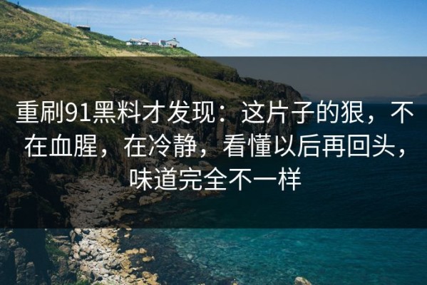 重刷91黑料才发现：这片子的狠，不在血腥，在冷静，看懂以后再回头，味道完全不一样