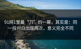 91网1里最“刀”的一幕，其实是：同一段对白出现两次，意义完全不同