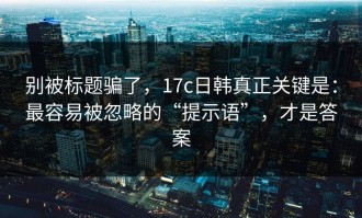 别被标题骗了，17c日韩真正关键是：最容易被忽略的“提示语”，才是答案