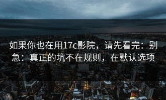 如果你也在用17c影院，请先看完：别急：真正的坑不在规则，在默认选项