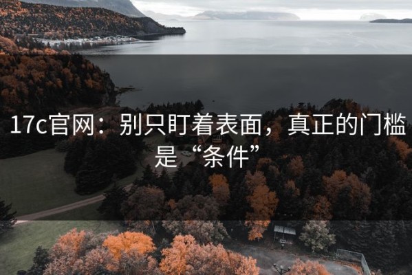 17c官网：别只盯着表面，真正的门槛是“条件”