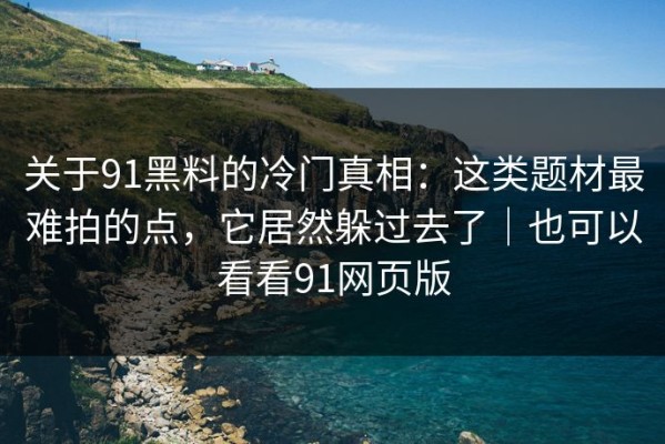 关于91黑料的冷门真相：这类题材最难拍的点，它居然躲过去了｜也可以看看91网页版