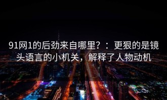91网1的后劲来自哪里？：更狠的是镜头语言的小机关，解释了人物动机