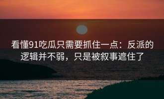 看懂91吃瓜只需要抓住一点：反派的逻辑并不弱，只是被叙事遮住了