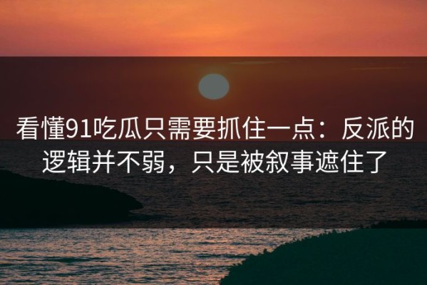 看懂91吃瓜只需要抓住一点：反派的逻辑并不弱，只是被叙事遮住了