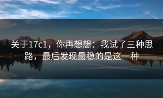 关于17c1，你再想想：我试了三种思路，最后发现最稳的是这一种