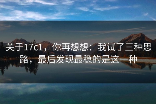 关于17c1，你再想想：我试了三种思路，最后发现最稳的是这一种