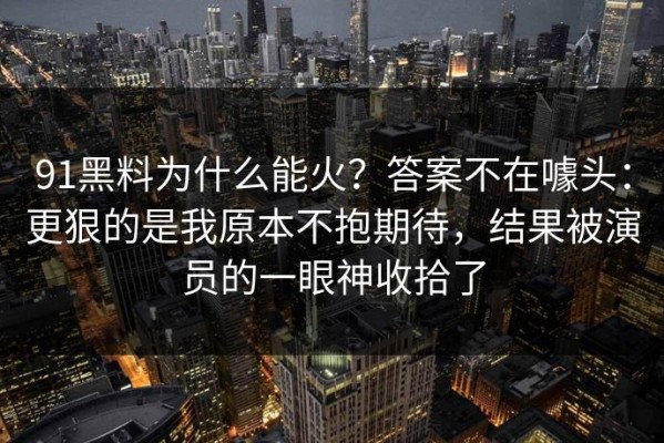 91黑料为什么能火？答案不在噱头：更狠的是我原本不抱期待，结果被演员的一眼神收拾了