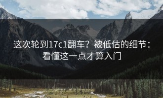 这次轮到17c1翻车？被低估的细节：看懂这一点才算入门