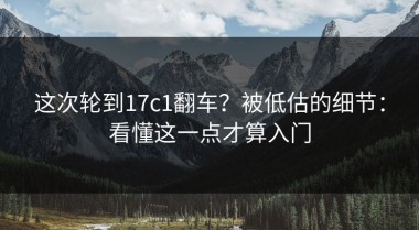 这次轮到17c1翻车？被低估的细节：看懂这一点才算入门