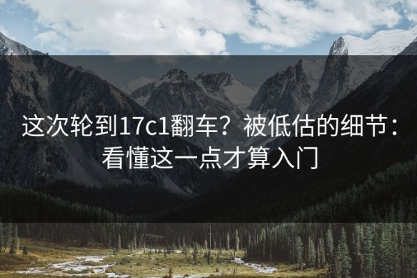 这次轮到17c1翻车？被低估的细节：看懂这一点才算入门