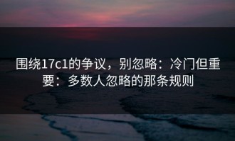 围绕17c1的争议，别忽略：冷门但重要：多数人忽略的那条规则