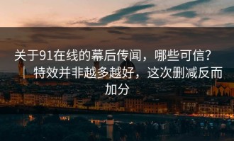 关于91在线的幕后传闻，哪些可信？ ｜ 特效并非越多越好，这次删减反而加分