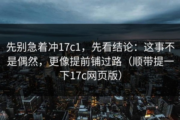 先别急着冲17c1，先看结论：这事不是偶然，更像提前铺过路（顺带提一下17c网页版）