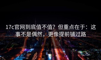 17c官网到底值不值？但重点在于：这事不是偶然，更像提前铺过路