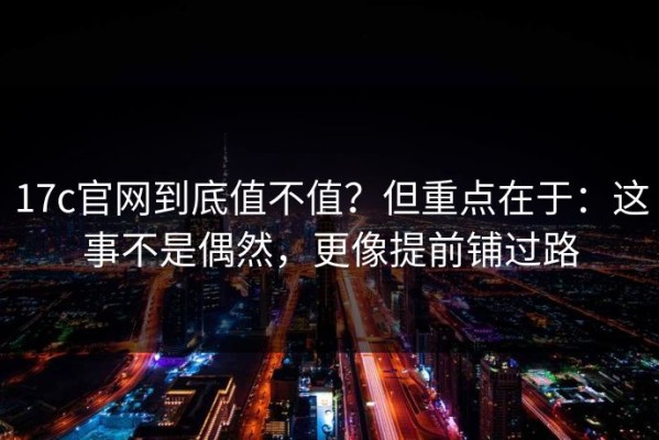 17c官网到底值不值？但重点在于：这事不是偶然，更像提前铺过路