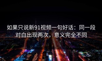 如果只说新91视频一句好话：同一段对白出现两次，意义完全不同