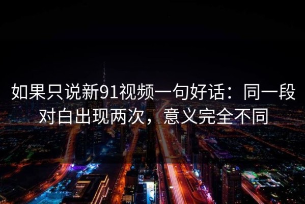 如果只说新91视频一句好话：同一段对白出现两次，意义完全不同