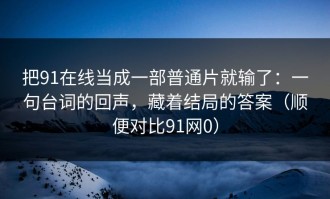 把91在线当成一部普通片就输了：一句台词的回声，藏着结局的答案（顺便对比91网0）