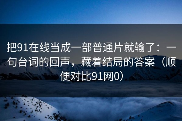把91在线当成一部普通片就输了：一句台词的回声，藏着结局的答案（顺便对比91网0）