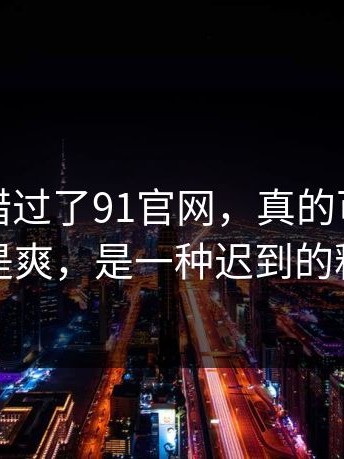 如果你错过了91官网，真的可惜：这不是爽，是一种迟到的释怀