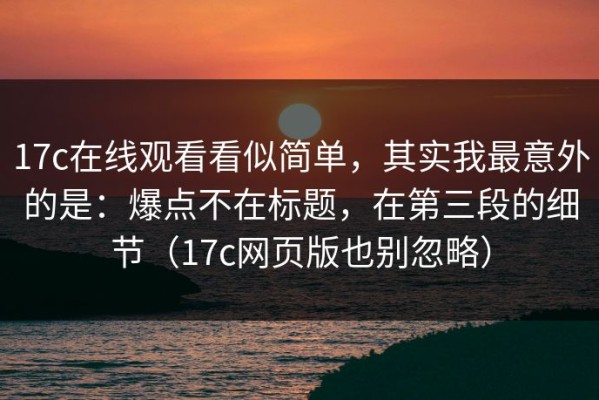 17c在线观看看似简单，其实我最意外的是：爆点不在标题，在第三段的细节（17c网页版也别忽略）