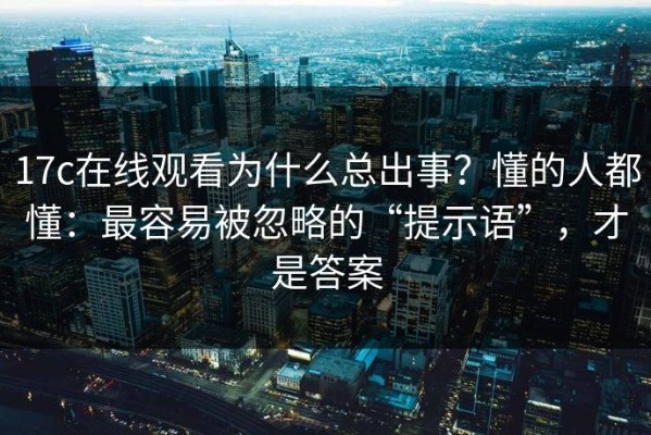 17c在线观看为什么总出事？懂的人都懂：最容易被忽略的“提示语”，才是答案
