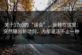 关于17c0的“误会”，反转在这里：突然曝出新动向，内部说法不止一种