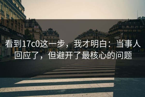 看到17c0这一步，我才明白：当事人回应了，但避开了最核心的问题