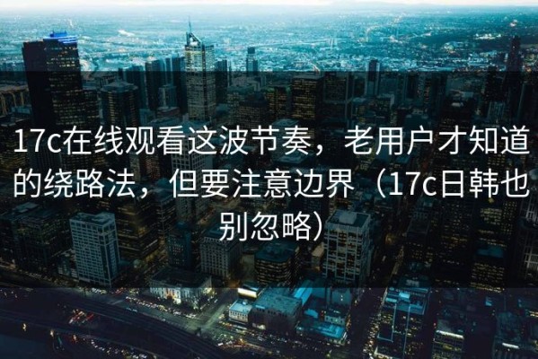 17c在线观看这波节奏，老用户才知道的绕路法，但要注意边界（17c日韩也别忽略）