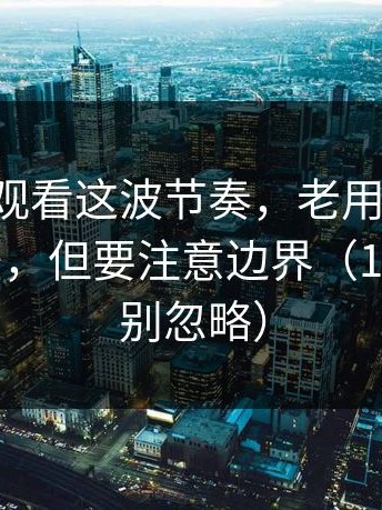 17c在线观看这波节奏，老用户才知道的绕路法，但要注意边界（17c日韩也别忽略）