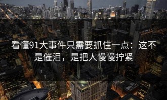 看懂91大事件只需要抓住一点：这不是催泪，是把人慢慢拧紧