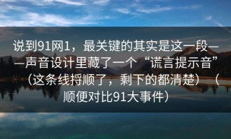 说到91网1，最关键的其实是这一段——声音设计里藏了一个“谎言提示音”（这条线捋顺了，剩下的都清楚）（顺便对比91大事件）