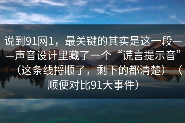 说到91网1，最关键的其实是这一段——声音设计里藏了一个“谎言提示音”（这条线捋顺了，剩下的都清楚）（顺便对比91大事件）